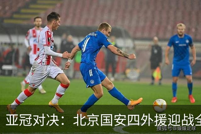 亚冠对决：北京国安四外援迎战全北现代两外援